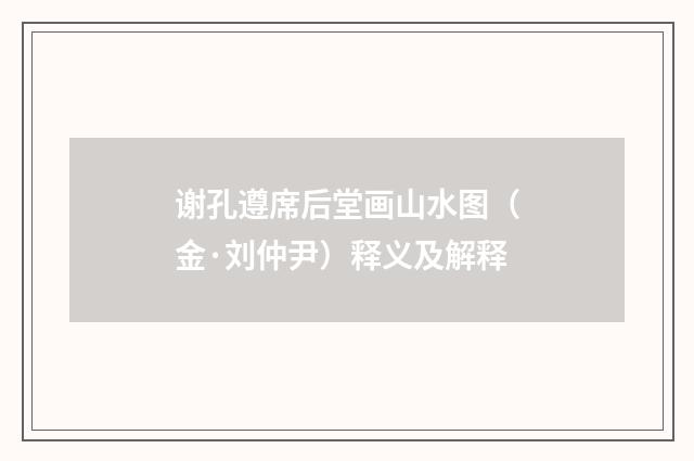 谢孔遵席后堂画山水图（金·刘仲尹）释义及解释
