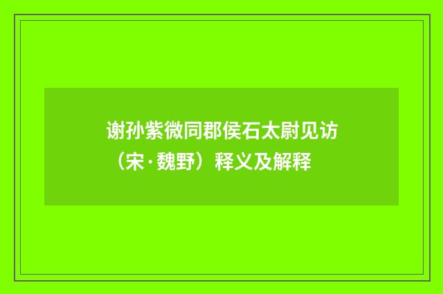 谢孙紫微同郡侯石太尉见访（宋·魏野）释义及解释