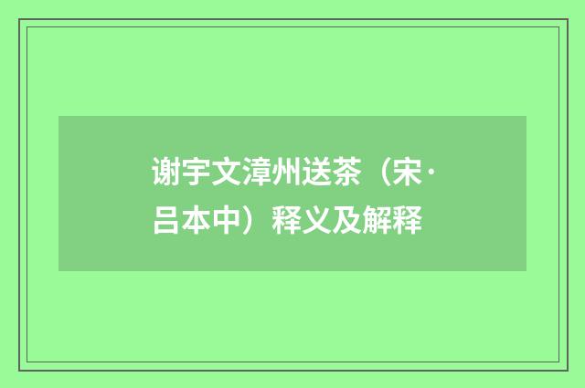 谢宇文漳州送茶（宋·吕本中）释义及解释