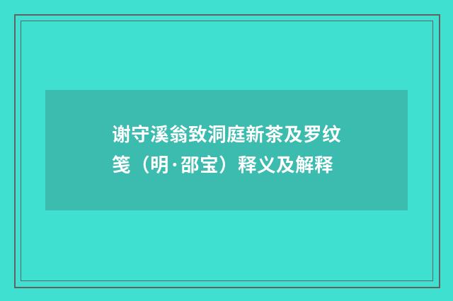 谢守溪翁致洞庭新茶及罗纹笺（明·邵宝）释义及解释