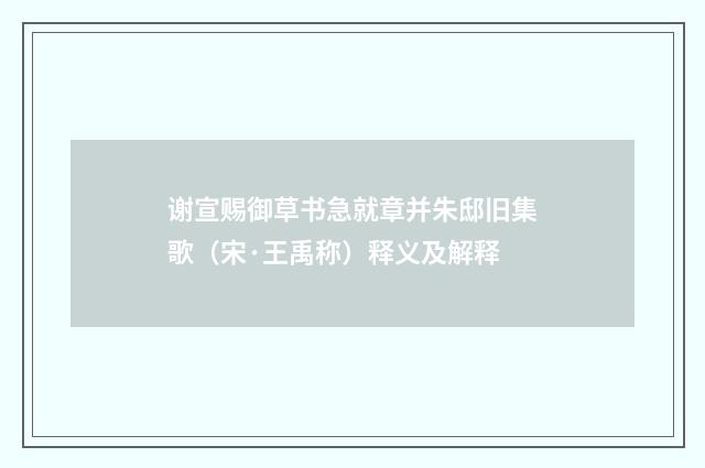 谢宣赐御草书急就章并朱邸旧集歌（宋·王禹称）释义及解释