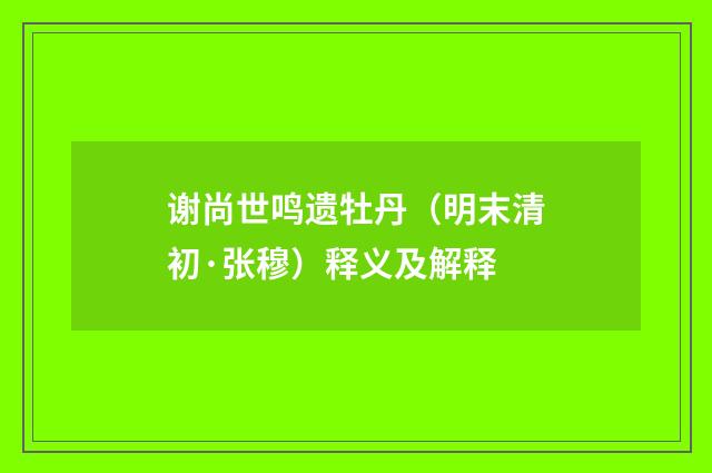 谢尚世鸣遗牡丹（明末清初·张穆）释义及解释