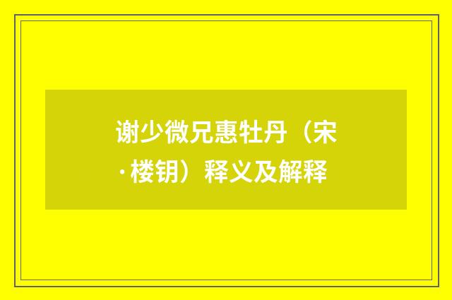 谢少微兄惠牡丹（宋·楼钥）释义及解释
