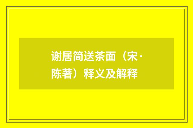 谢居简送茶面（宋·陈著）释义及解释