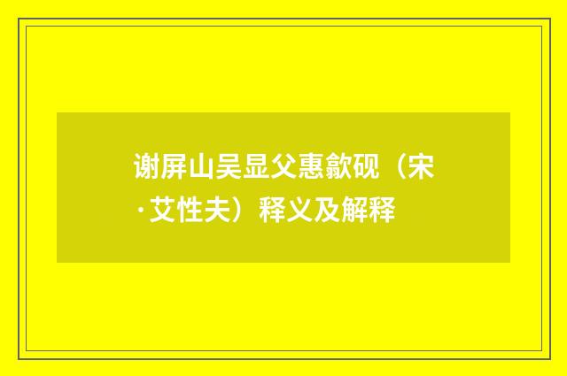 谢屏山吴显父惠歙砚（宋·艾性夫）释义及解释