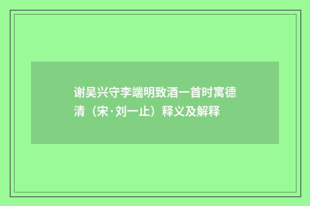 谢吴兴守李端明致酒一首时寓德清（宋·刘一止）释义及解释