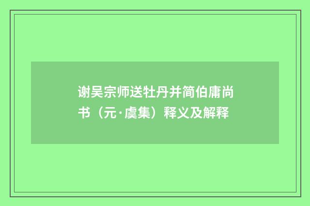 谢吴宗师送牡丹并简伯庸尚书（元·虞集）释义及解释
