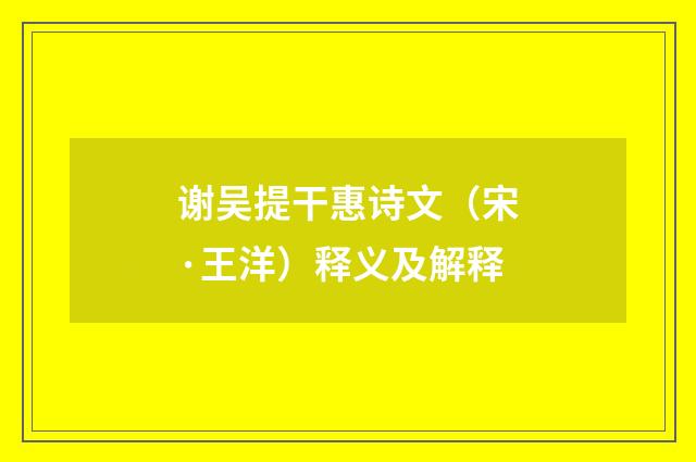 谢吴提干惠诗文（宋·王洋）释义及解释
