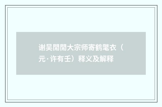 谢吴閒閒大宗师寄鹤氅衣（元·许有壬）释义及解释