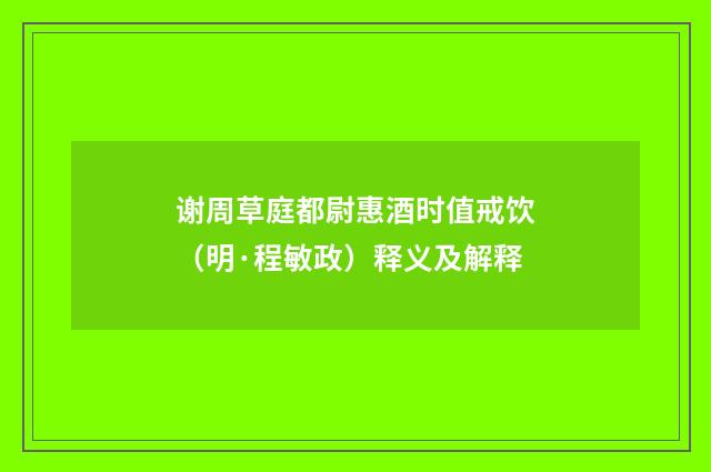 谢周草庭都尉惠酒时值戒饮（明·程敏政）释义及解释