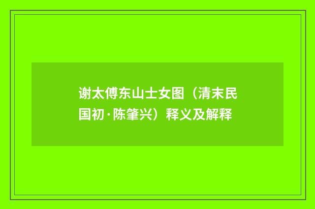 谢太傅东山士女图（清末民国初·陈肇兴）释义及解释
