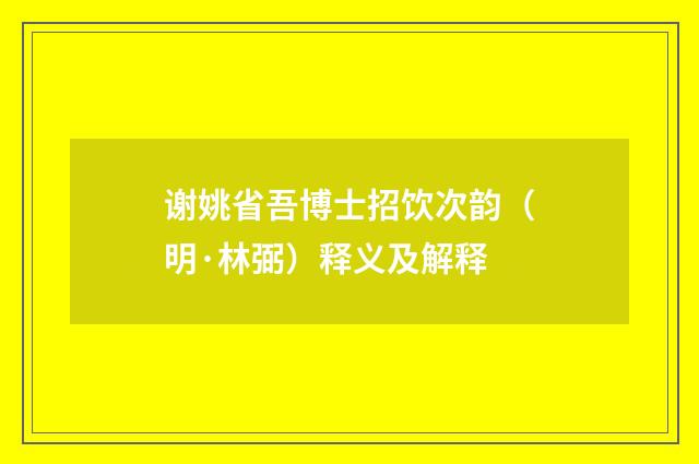 谢姚省吾博士招饮次韵（明·林弼）释义及解释