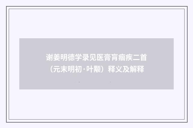 谢姜明德学录见医膏肓痼疾二首（元末明初·叶颙）释义及解释