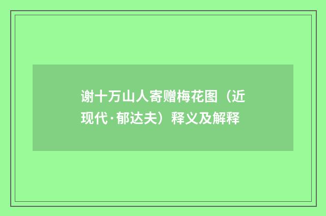 谢十万山人寄赠梅花图（近现代·郁达夫）释义及解释