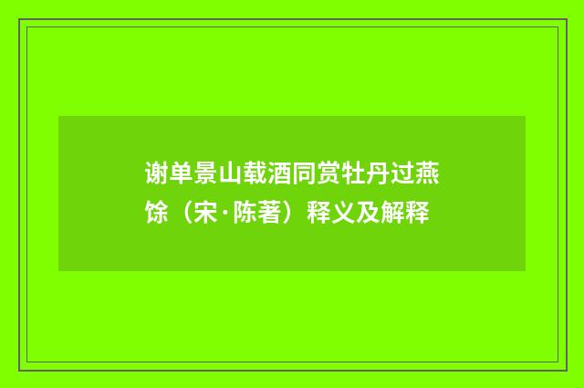 谢单景山载酒同赏牡丹过燕馀（宋·陈著）释义及解释