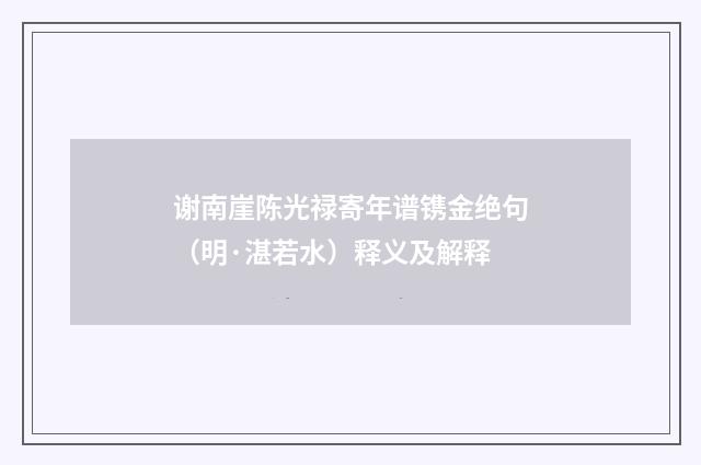 谢南崖陈光禄寄年谱镌金绝句（明·湛若水）释义及解释