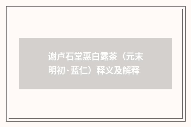 谢卢石堂惠白露茶（元末明初·蓝仁）释义及解释