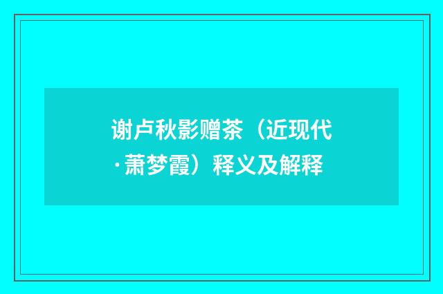 谢卢秋影赠茶（近现代·萧梦霞）释义及解释