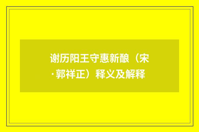谢历阳王守惠新酿（宋·郭祥正）释义及解释