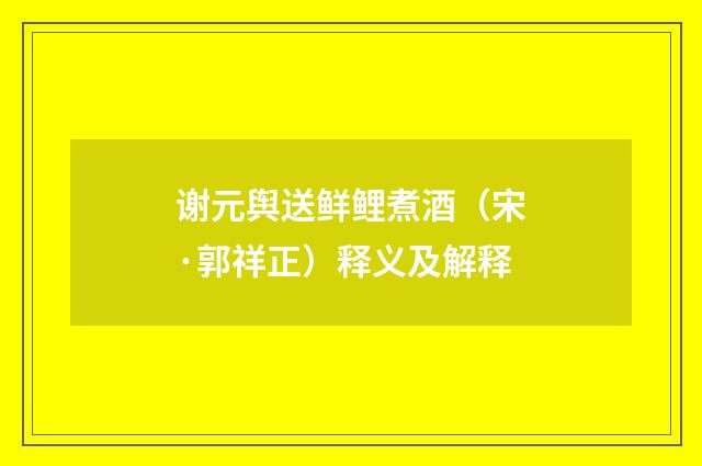 谢元舆送鲜鲤煮酒（宋·郭祥正）释义及解释