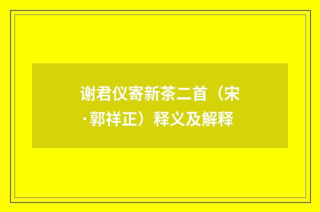 谢君仪寄新茶二首（宋·郭祥正）释义及解释