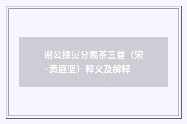 谢公择舅分赐茶三首（宋·黄庭坚）释义及解释