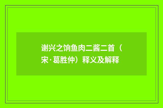谢兴之饷鱼肉二酱二首（宋·葛胜仲）释义及解释