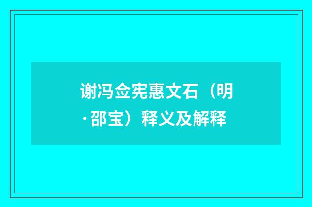 谢冯佥宪惠文石（明·邵宝）释义及解释