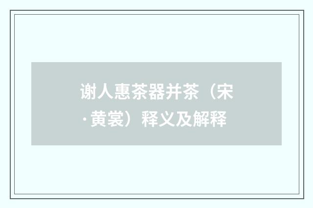 谢人惠茶器并茶（宋·黄裳）释义及解释