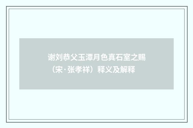谢刘恭父玉潭月色真石室之赐（宋·张孝祥）释义及解释