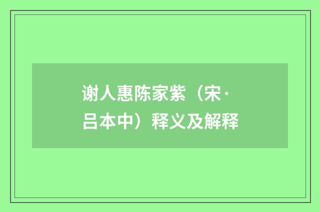谢人惠陈家紫（宋·吕本中）释义及解释