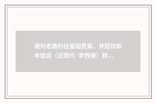 谢刘老邀约往留园赏菊，并招饮新丰饭店（近现代·李西庚）释义及解释