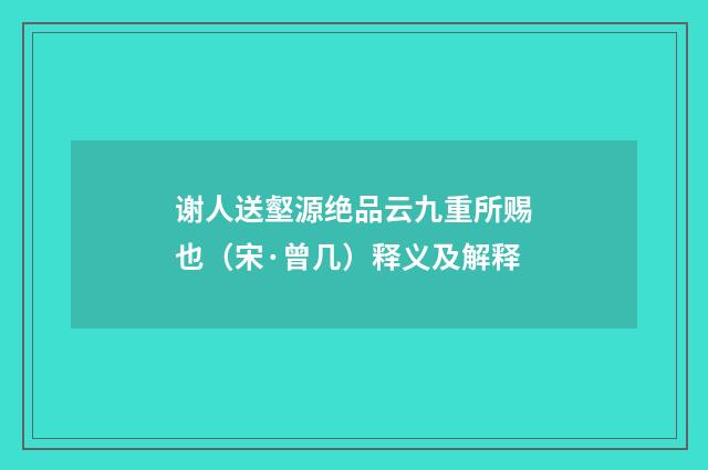 谢人送壑源绝品云九重所赐也（宋·曾几）释义及解释