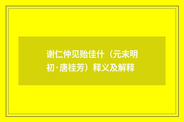 谢仁仲见贻佳什（元末明初·唐桂芳）释义及解释