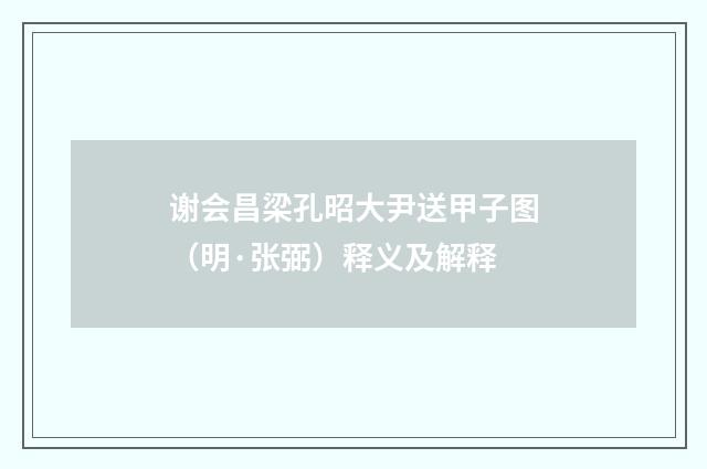谢会昌梁孔昭大尹送甲子图（明·张弼）释义及解释