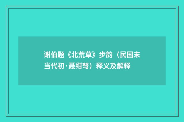 谢伯题《北荒草》步韵（民国末当代初·聂绀弩）释义及解释