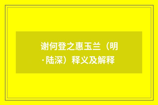 谢何登之惠玉兰（明·陆深）释义及解释