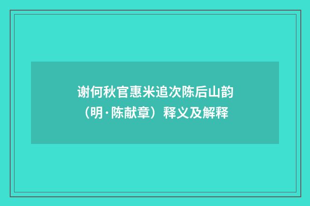 谢何秋官惠米追次陈后山韵（明·陈献章）释义及解释