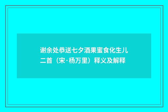 谢余处恭送七夕酒果蜜食化生儿二首（宋·杨万里）释义及解释