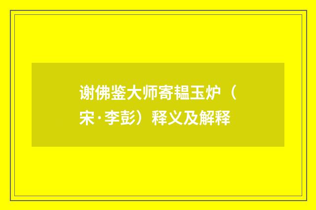 谢佛鉴大师寄韫玉炉（宋·李彭）释义及解释