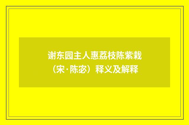 谢东园主人惠荔枝陈紫栽（宋·陈宓）释义及解释