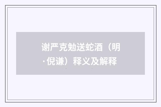 谢严克勉送蛇酒（明·倪谦）释义及解释