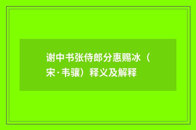 谢中书张侍郎分惠赐冰（宋·韦骧）释义及解释