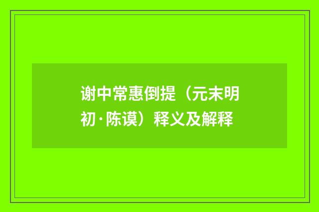 谢中常惠倒提（元末明初·陈谟）释义及解释