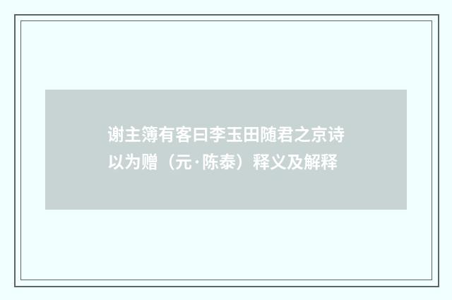 谢主簿有客曰李玉田随君之京诗以为赠（元·陈泰）释义及解释