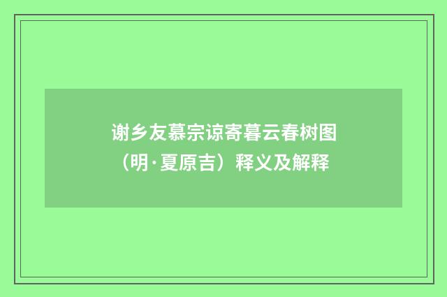 谢乡友慕宗谅寄暮云春树图（明·夏原吉）释义及解释
