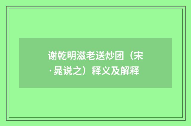 谢乾明滋老送炒团（宋·晁说之）释义及解释