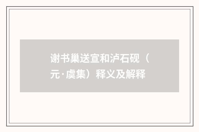谢书巢送宣和泸石砚（元·虞集）释义及解释