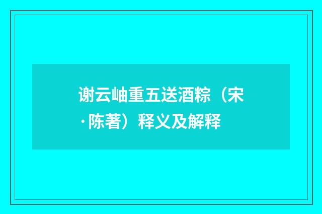 谢云岫重五送酒粽（宋·陈著）释义及解释