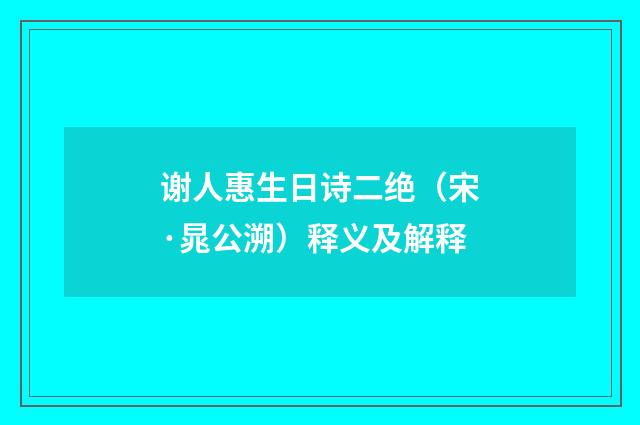 谢人惠生日诗二绝（宋·晁公溯）释义及解释